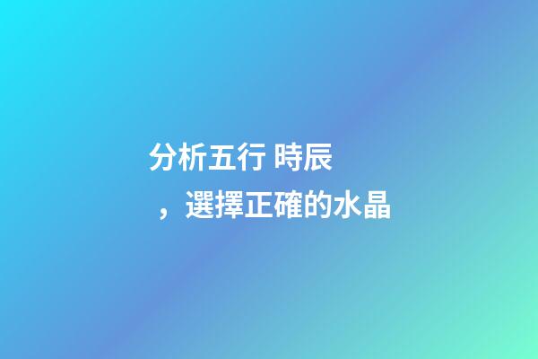 分析五行 時辰，選擇正確的水晶